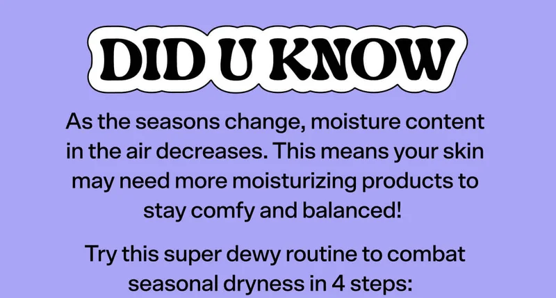 DID U KNOW: as the seasons change, moisture content in the air decreases. This means your skin may need more moisturizing products to stay comfy and balanced!   Try this super dewy routine to combat seasonal dryness in 4 steps: