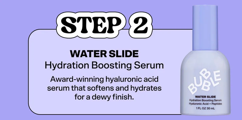 STEP 2: Water Slide Hydration Boosting SerumAward-winning hyaluronic acid serum that softens and hydrates for a dewy finish.