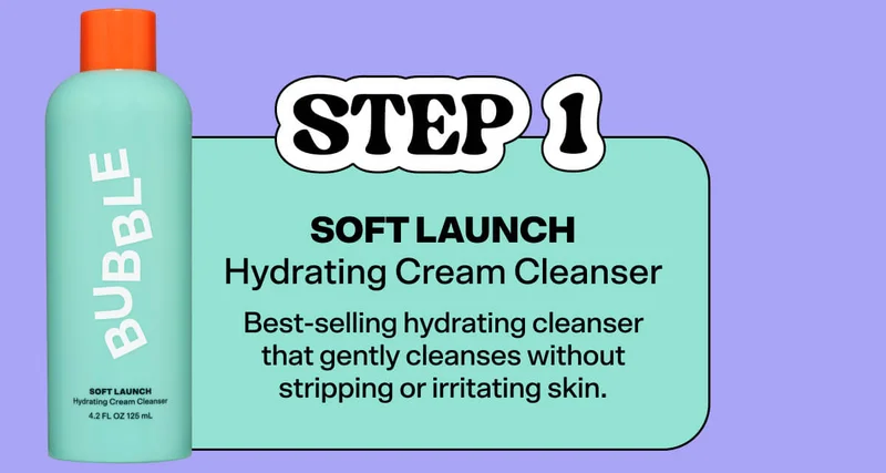 STEP 1: Soft Launch Hydrating Cream Cleanser Best-selling hydrating cleanser that gently cleanses without stripping or irritating skin.