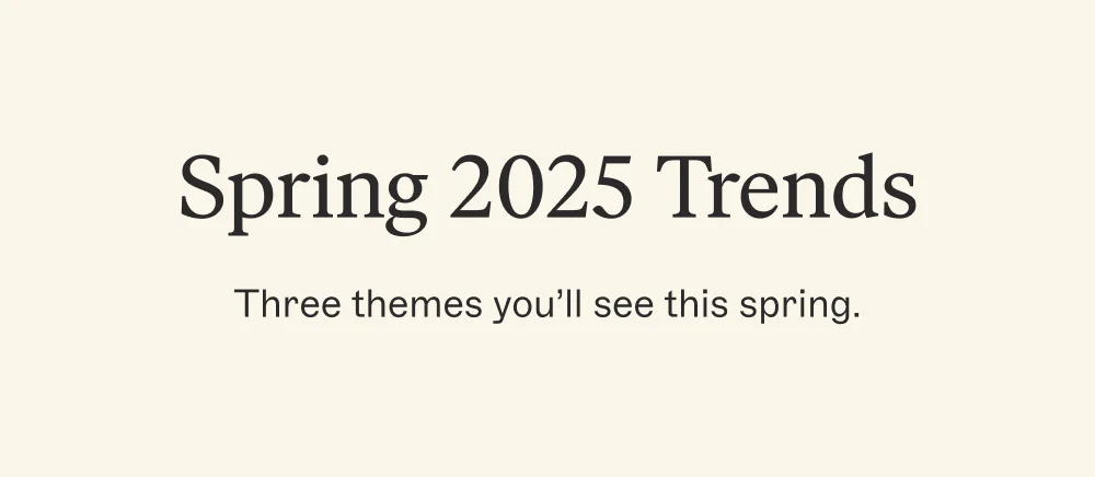 Spring 2025 Trends Three themes you’ll see this spring.