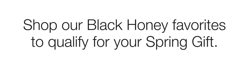 Shop our Black Honey favorites to qualify for your Spring Gift.