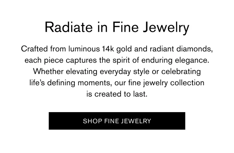 Radiate in Fine Jewelry | Crafted from luminous 14k gold and radiant diamonds, each piece captures the spirit of enduring elegance. Whether elevating everyday style or celebrating life’s defining moments, our fine jewelry collection is created to last. | [SHOP FINE JEWELRY]