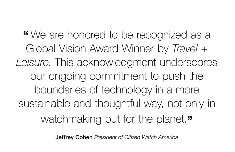“We are honored to be recognized as a Global Vision Award Winner by Travel + Leisure. This acknowledgment underscores our ongoing commitment to push the boundaries of technology in a more sustainable and thoughtful way, not only in watchmaking but for the planet.” — Jeffrey Cohen President of Citizen Watch America