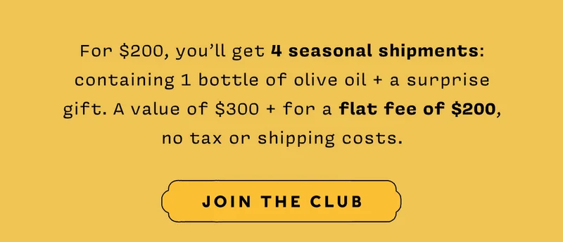 For $200, you’ll get 4 seasonal shipments: containing 1 bottle of olive oil + a surprise gift. A value of $300 + for a flat fee of $200, no tax or shipping costs.  JOIN THE CLUB