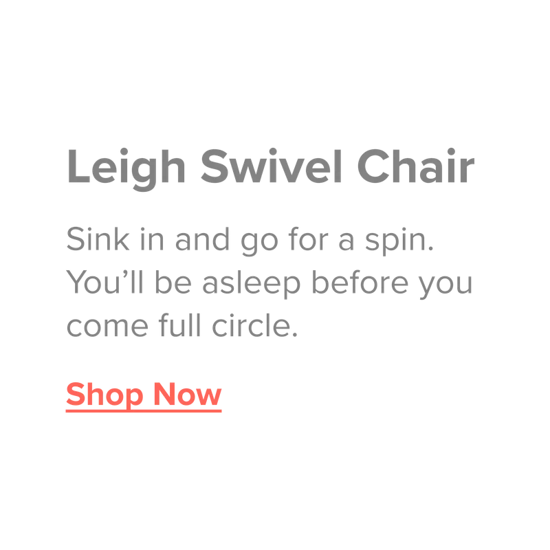 Leigh Swivel Chair. Sink in and go for a spin. You'll be asleep before you come full circle. Shop now.