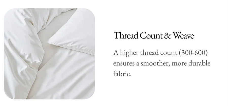 Thread Count & Weave A higher thread count (300-600) ensures a smoother, more durable fabric.