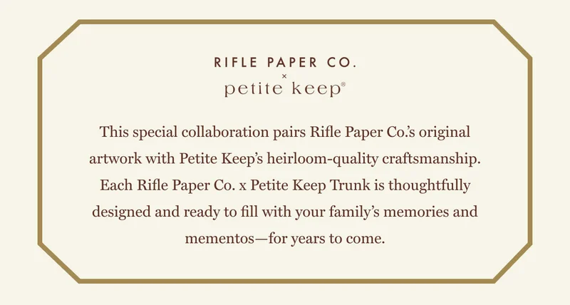 This special collaboration pairs Rifle Paper Co.’s original artwork with Petite Keep’s heirloom-quality craftsmanship. Each Rifle Paper Co. x Petite Keep Trunk is thoughtfully designed and ready to fill with your family’s memories and mementos—for years to come.