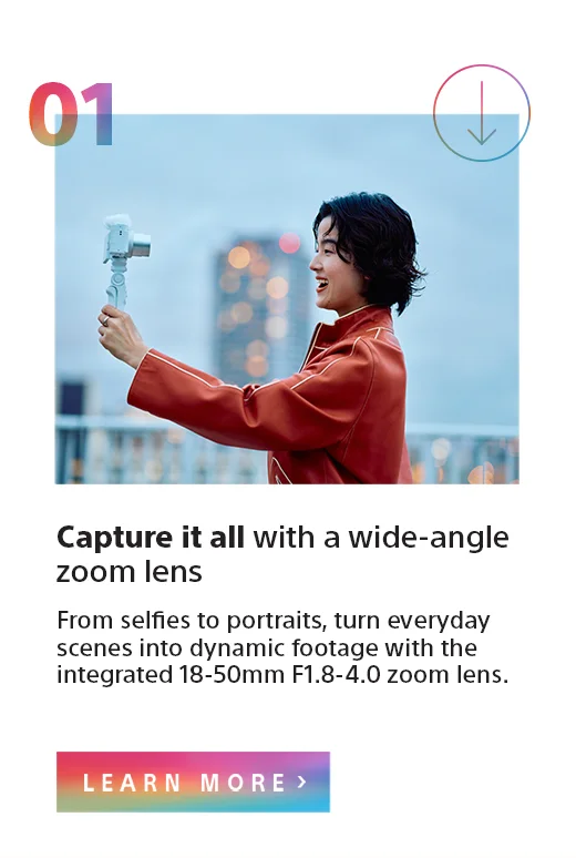 Capture it all with a wide-angle zoom lens | From selfies to portraits, turn everyday scenes into dynamic footage with the integrated 18-50mm F1.8-4.0 zoom lens. | Learn more