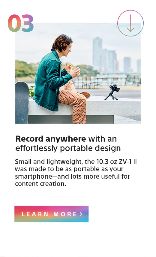 Record anywhere with an effortlessly portable design | Small and lightweight, the 10.3 oz ZV-1 II was made to be as portable as your smartphone—and lots more useful for content creation. | Learn more