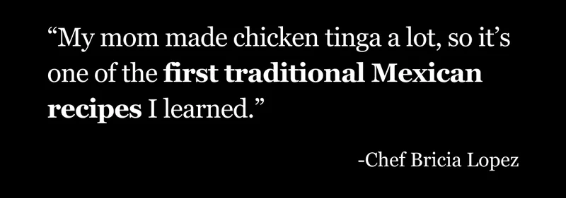 My mom made chicken tinga a lot so it's one of the first traditional mexican recipes I learned