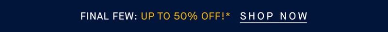 FINAL FEW: Up to 50% off!* SHOP NOW FINAL FEW: Up to 50% off!* SHOP NOW