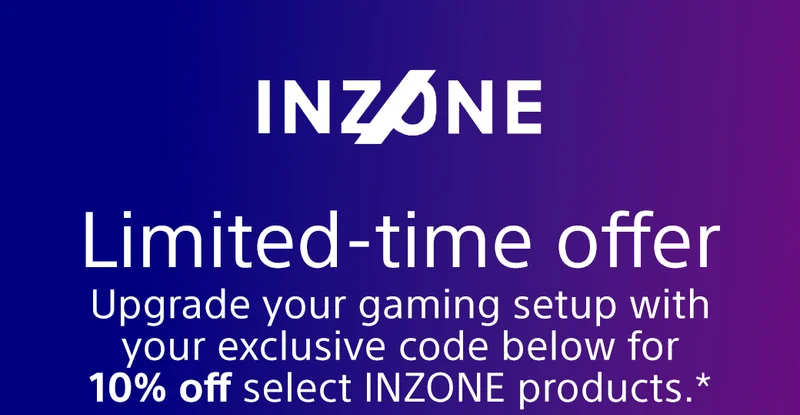 Limited-time offer. Upgrade  your gaming setup with your exclusive code below for 10% off select INZONE products.