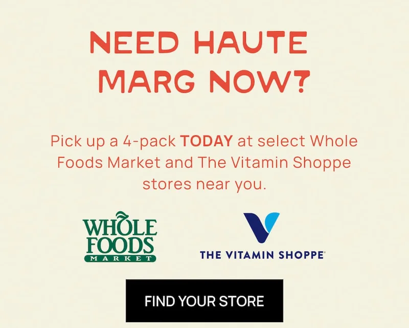 NEED HAUTE MARG NOW? | Pick up a 4-pack TODAY at select Whole Foods Market and The Vitamin Shoppe stores near you. | CTA: Find Your Store