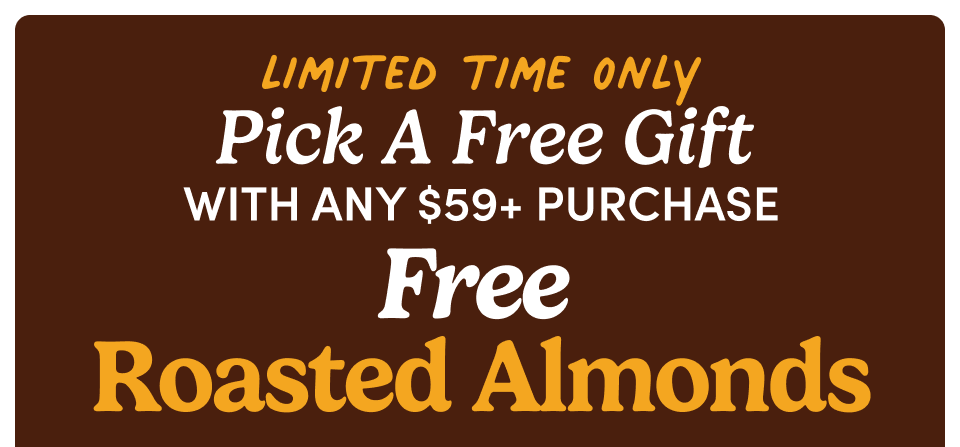 limited time only | Pick A Free Gift with any $59+ purchase Free Roasted Almonds limited time only | Pick A Free Gift with any $59+ purchase Free Roasted Almonds