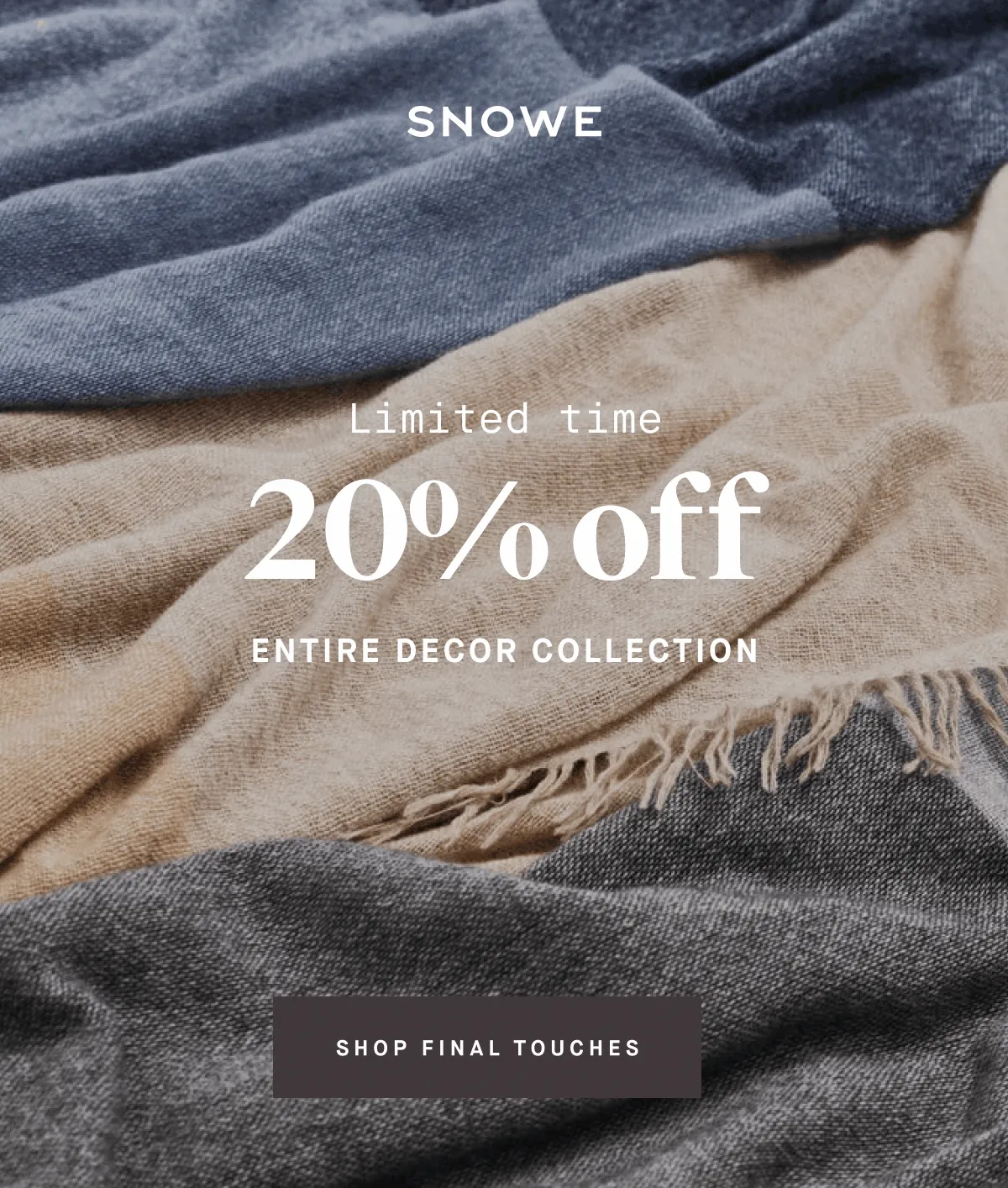 Limited time 20% off Entire DECOR collection SHOP FINAL TOUCHES