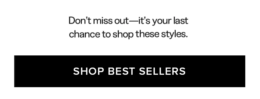 Don't miss out-it's your last chance to shop these styles. SHOP BEST SELLERS