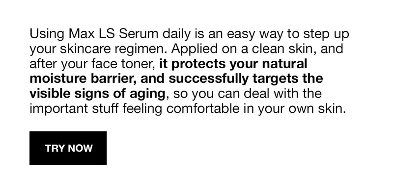 Using Max LS Serum daily is an easy way to step up your skincare regimen. Applied on a clean skin, and after your face toner, it protects your natural moisture barrier, and successfully targets the visible signs of aging, so you can deal with the important stuff feeling comfortable in your own skin. | TRY NOW