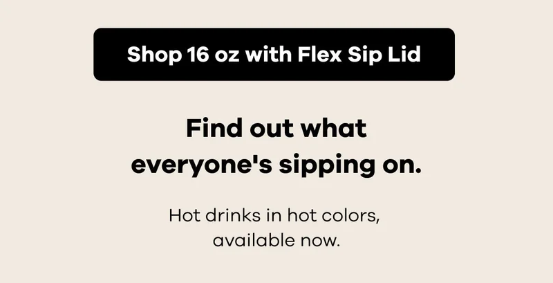 Find out what everyone's sipping on. |Shop 16 oz with Flex Sip Lid