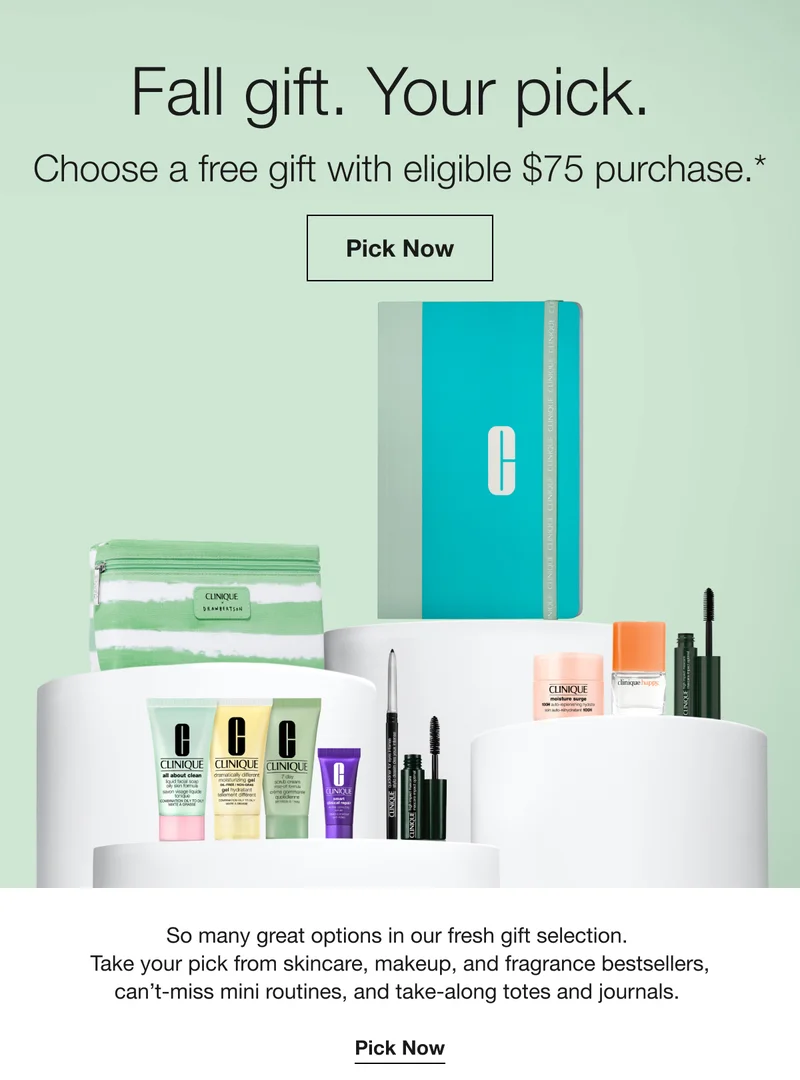 Fall gift. Your pick. | Choose a free gift with eligible $75 purchase.* | Pick Now | So many great options in our fresh gift selection. Take your pick from skincare, makeup, and fragrance bestsellers, can't-miss mini routines, and take-along totes and journals. Pick Now
