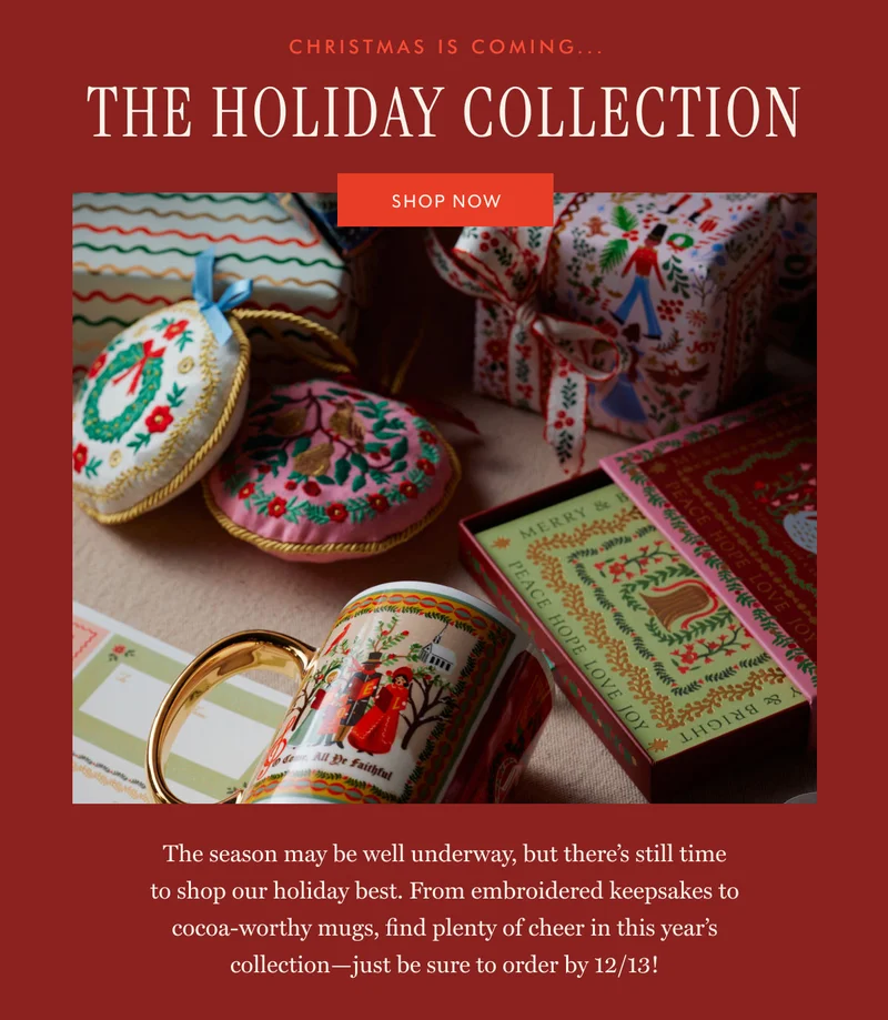 Christmas is coming... The Holiday Collection Shop now The season may be well underway, but there’s still time to shop our holiday best. From embroidered keepsakes to cocoa-worthy mugs, find plenty of cheer in this year’s collection—just be sure to order by 12/13!