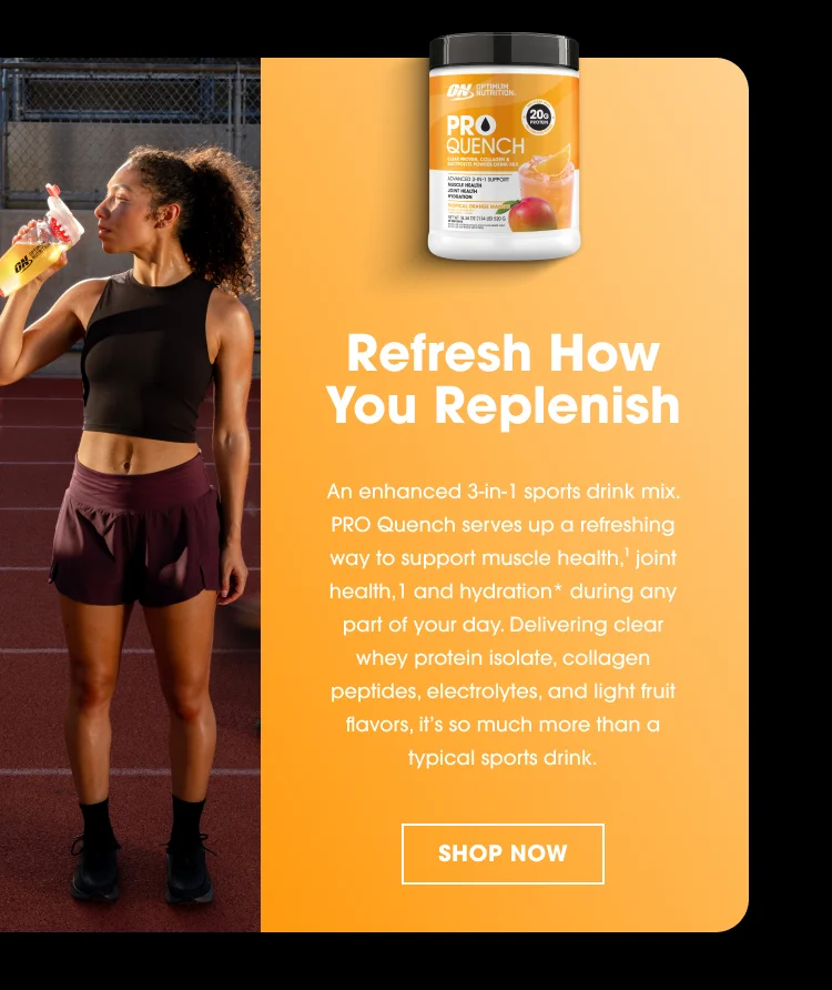 Refresh How You Replenish An enhanced 3-in-1 sports drink mix, PRO Quench serves up a refreshing way to support muscle health,¹ joint health,¹ and hydration* during any part of your day. Delivering clear whey protein isolate, collagen peptides, electrolytes, and light fruit flavors, it’s so much more than a typical sports drink.