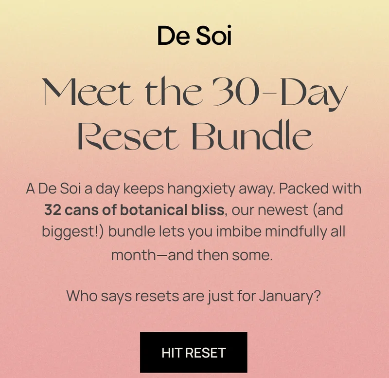 De Soi | Meet the 30-Day Reset Bundle | A De Soi a day keeps hangxiety away. Packed with 32 cans of botanical bliss, our newest (and biggest!) bundle lets you imbibe mindfully all month––and then some. Who says resets are just for January?