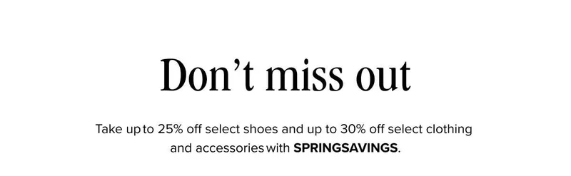 Limited time offer! This week, take up to 25% off select shoes and up to 30% off select clothing and accessories. In participating store and with HELLOSPRING at checkout online.