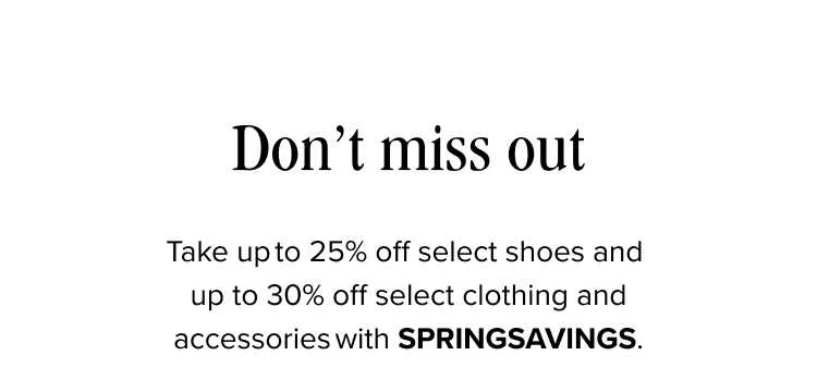 Limited time offer! This week, take up to 25% off select shoes and up to 30% off select clothing and accessories. In participating store and with HELLOSPRING at checkout online.
