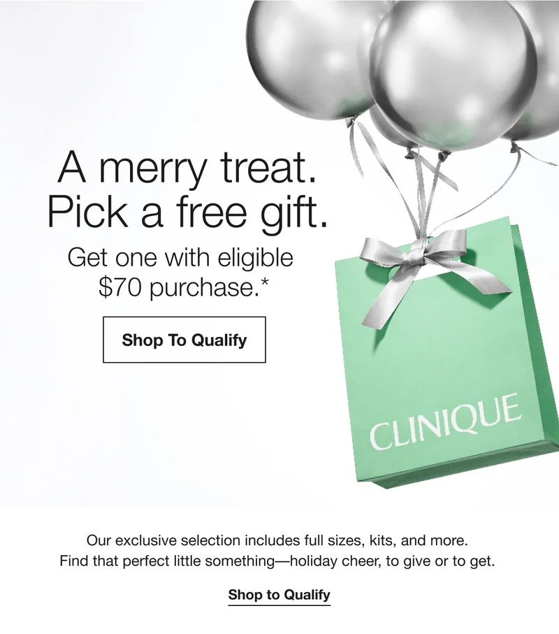 A merry treat. Pick a free gift. Get one with eligible $70 purchase.* Shop To Qualify | Our exclusive selection includes full sizes, kits, and more. Find that perfect little something-holiday cheer, to give or to get. Shop to Qualify