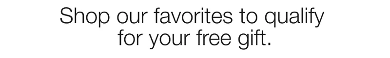 Shop our favorites to qualify for your free gift.