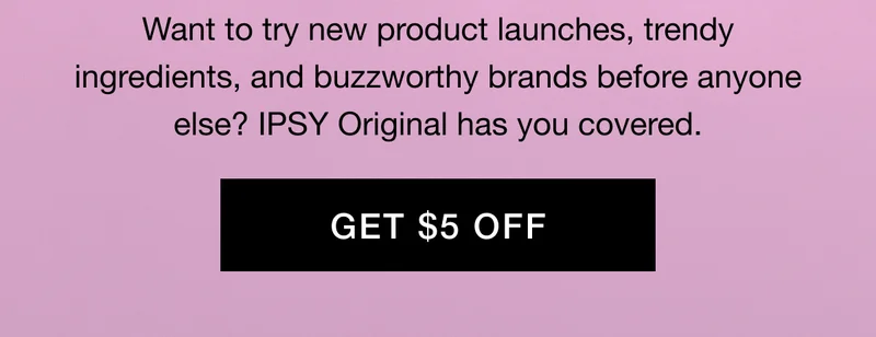 Want to try new product launches, trendy ingredients, and buzzworthy brands before anyone else? IPSY Original has you covered. GET $5 OFF