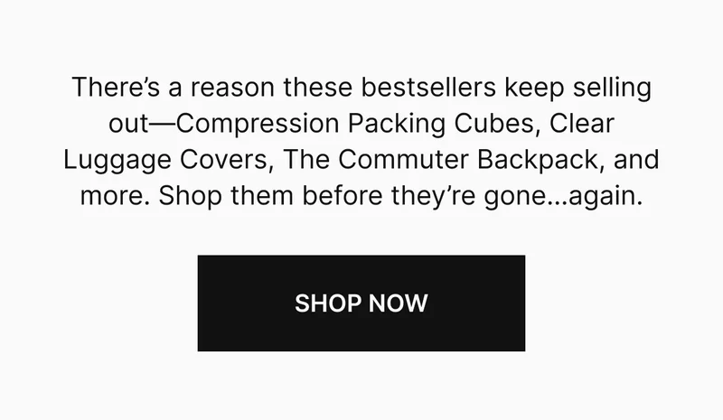 There's a reason these bestsellers keep selling out—Compression Packing Cubes, Clear Luggage Covers, THe COmmuter Backpack, and more. Shop them before they're gone...again.