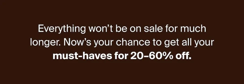 Everything won't be on sale for much longer. Now's your chance to get all your must-haves for 20-60% off.