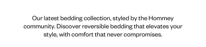 Our latest bedding collection, styled by the Hommey community. Discover reversible bedding that elevates your style, with comfort that never compromises.