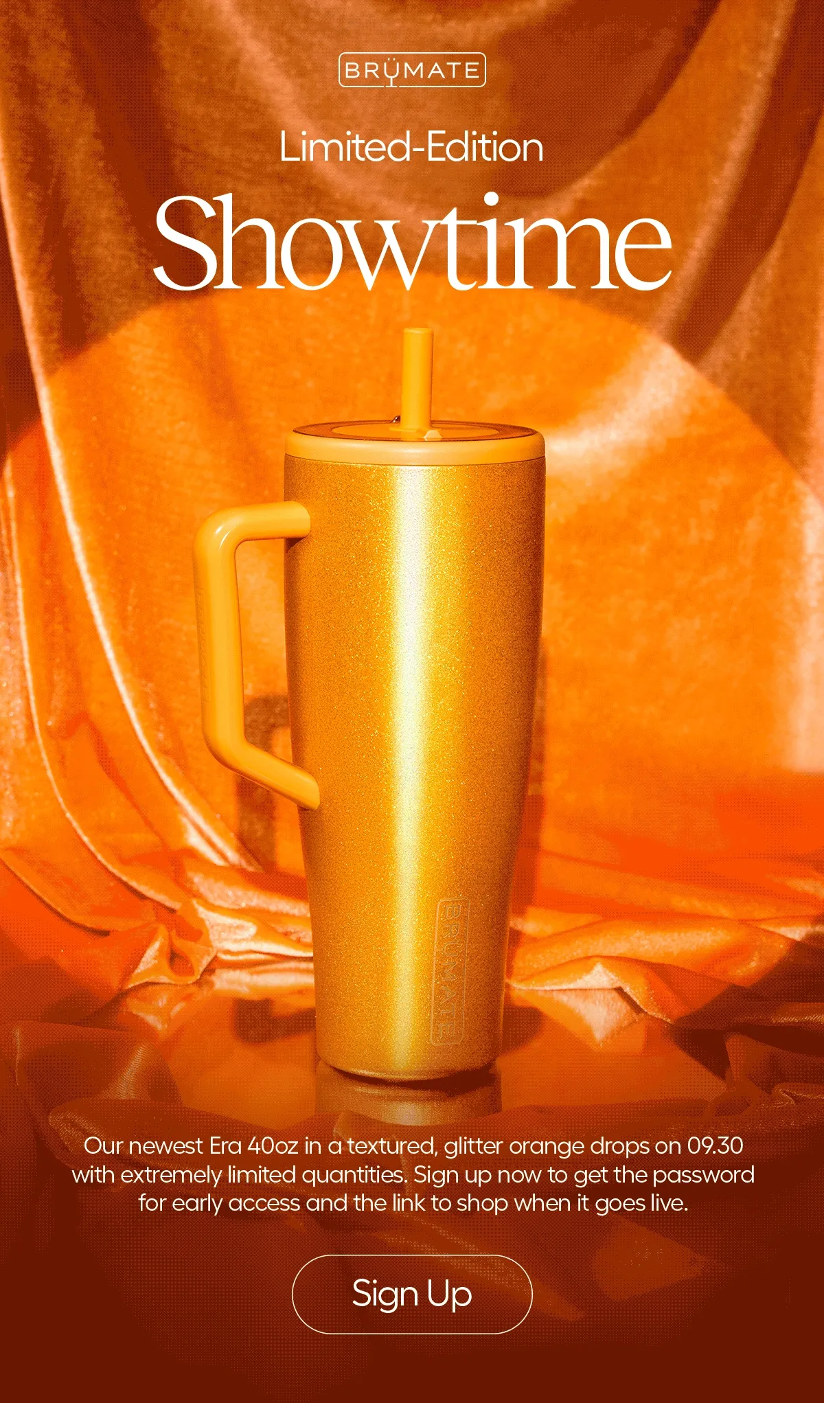 Limited Edition, Showtime. Our newest Era 40oz in a textured, glitter roange drops on 09.30 with extremly limited quantities. Sign up now to get the password for early access and the link to shop when it goes live. - Sign Up