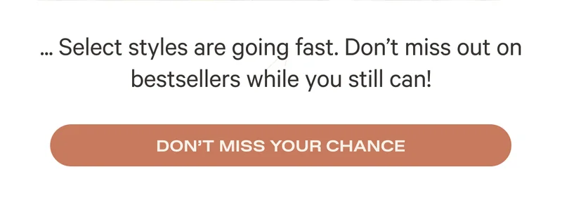 Select styles are going fast! Don't miss out on bestsellers while you still can! - Don't Miss Your Chance