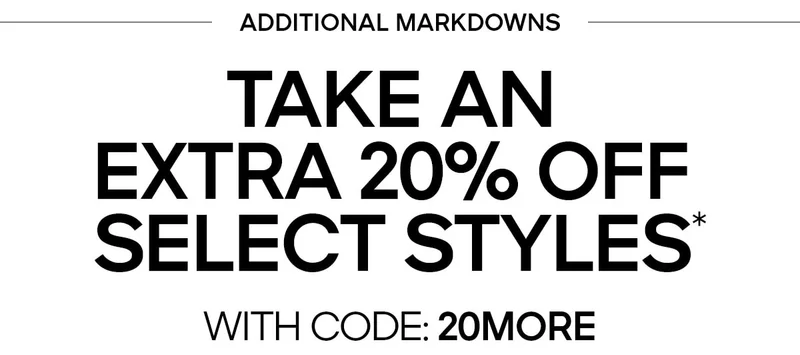 ADDITIONAL MARKDOWNS TAKE AN EXTRA 20% OFF SELECT STYLES* WITH CODE: discount code
