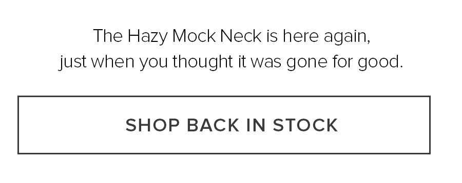 The Hazy Mock Neck is here again, just when you thought itwas gone for good. SHOP BACK IN STOCK