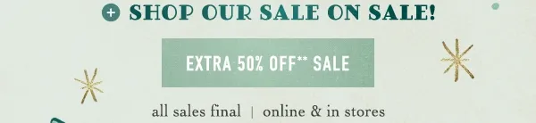 shop our sale on sale! extra 50% off sale, all sales final, online and in stores