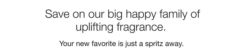 Save on our big happy family of uplifting fragrance.  | Your new favorite is just a spritz away.