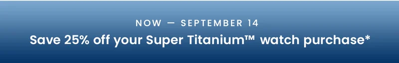 NOW — September 14: Save 25% off your Super Titanium™watch purchase*