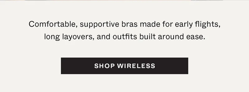 Comfortable, supportive bras made for early flights, long layovers, and outfits built around ease. Shop Wireless