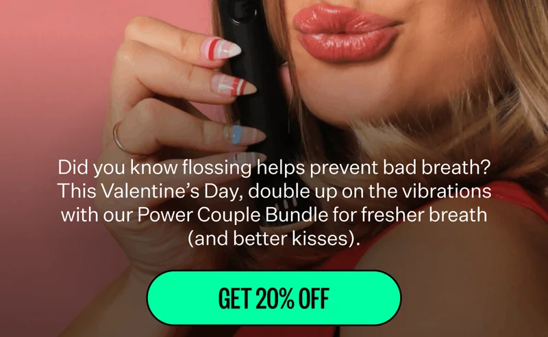 Did you know flossing helps prevent bad breath? This Valentine’s Day, double up on the vibrations with our Power Couple Bundle for fresher breath (and better kisses). | Get 20% Off