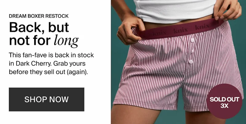 DREAM BOXER RESTOCK. Back, but not for long. This fan-fave is back in stock in Dark Cherry. Grab yours before they sell out (again). SHOP NOW