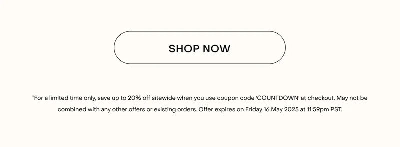 *For a limited time only, save up to 20% off sitewide when you use coupon code 'COUNTDOWN' at checkout. May not be combined with any other offers or existing orders. Offer expires on Friday 16 May 2025 at 11:59pm PST.