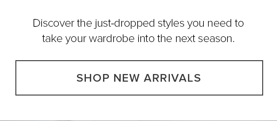 Discover the just-dropped styles you need to take your wardrobe to the next season. SHOP NEW ARRIVALS