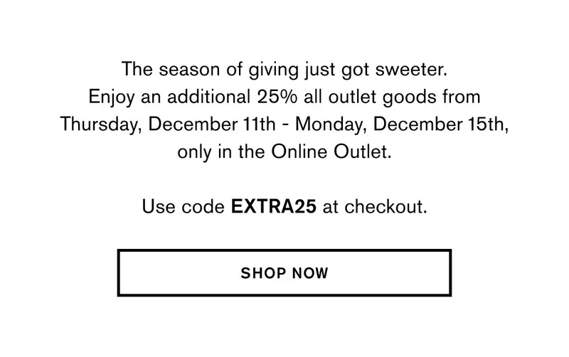 The season of giving just got sweeter. Enjoy an additional 25% all outlet goods from Thursday, December 11th - Monday, December 15th, only in the Online Outlet.  Use code EXTRA25 at checkout. | SHOP NOW