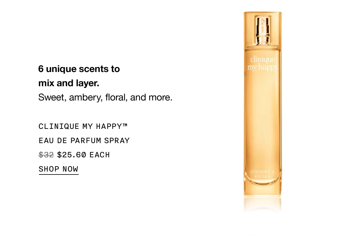 6 unique scents to mix and layer. | Sweet, ambery, floral, and more. | CLINIQUE MY HAPPY™ EAU DE PARFUM SPRAY | $25.60 EACH | SHOP NOW