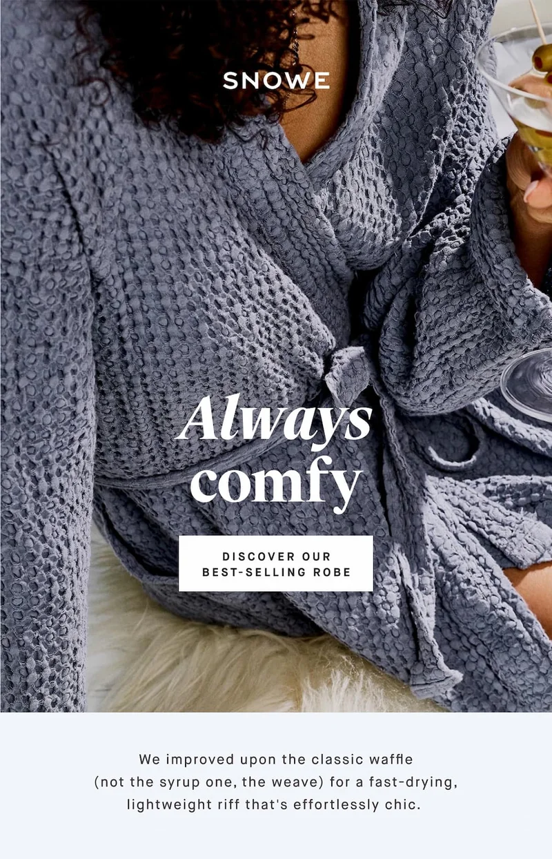 Always comfy DISCOVER OUR BEST-SELLING ROBE We improved upon the classic waffle (not the syrup one, the weave) for a fast-drying, lightweight riff that's effortlessly chic.