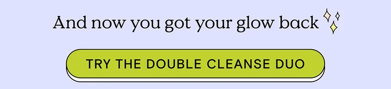 And now you got your glow back - Try the Double Cleanse Duo!